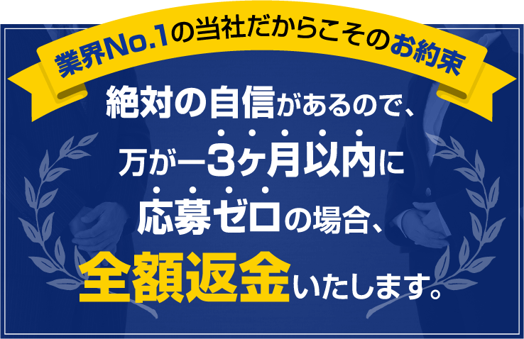 【業界No.1の当社だからこそのお約束】絶対の自信があるので、万が一3ヶ月以内に応募ゼロの場合、全額返金いたします。