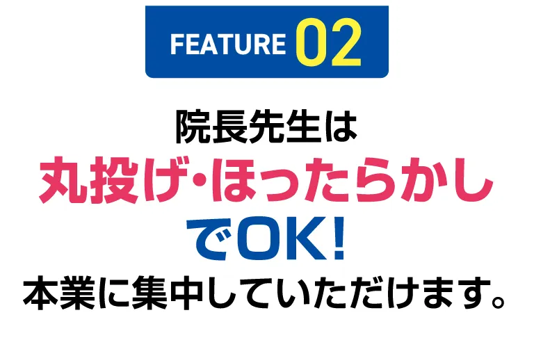 【FEATURE 02】院長先生は丸投げ・ほったらかしでOK！本業に集中していただけます。