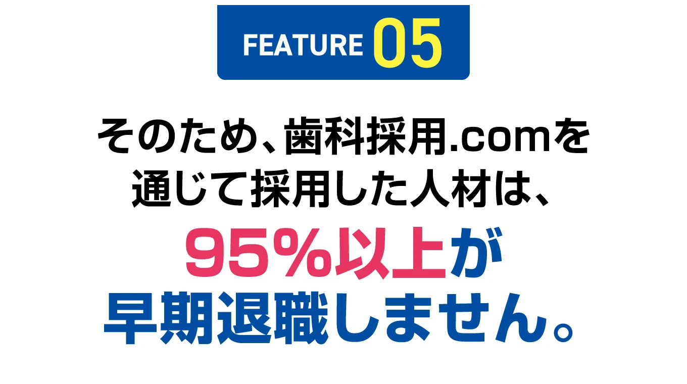 【FEATURE 05】そのため、歯科採用.comを通じて採用した人材は、95%以上が早期退職しません。