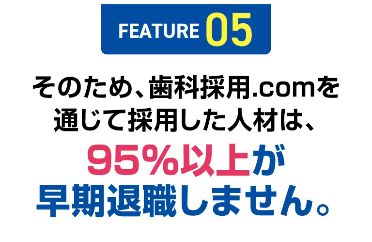 【FEATURE 05】そのため、歯科採用.comを通じて採用した人材は、95%以上が早期退職しません。