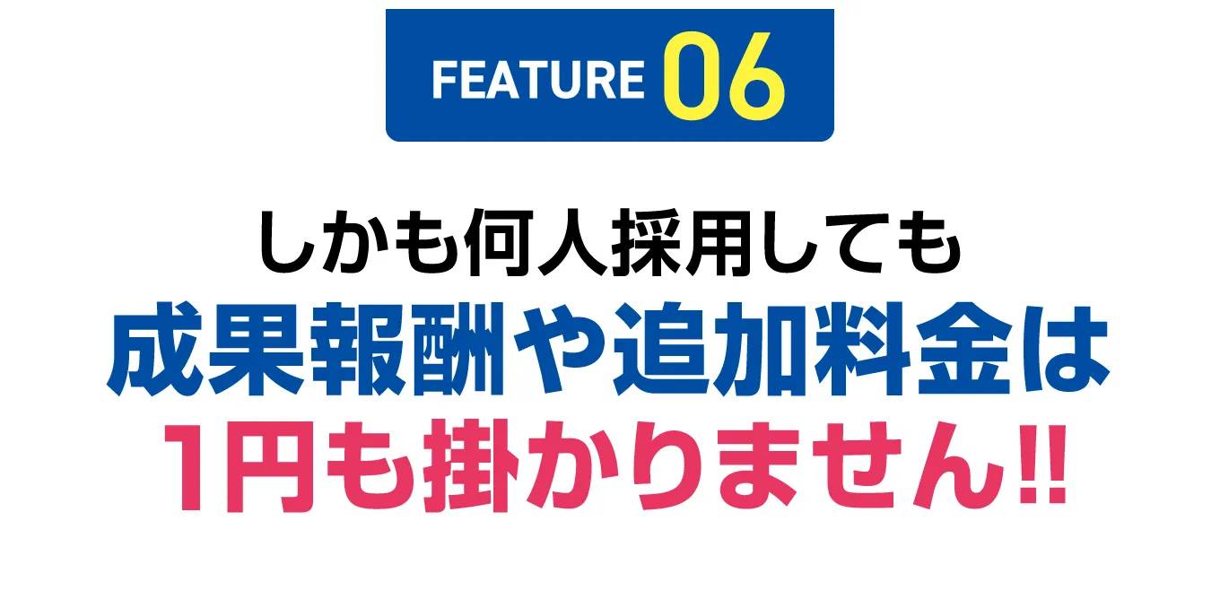 【FEATURE 06】しかも何人採用しても成果報酬や追加料金は1円も掛かりません!!