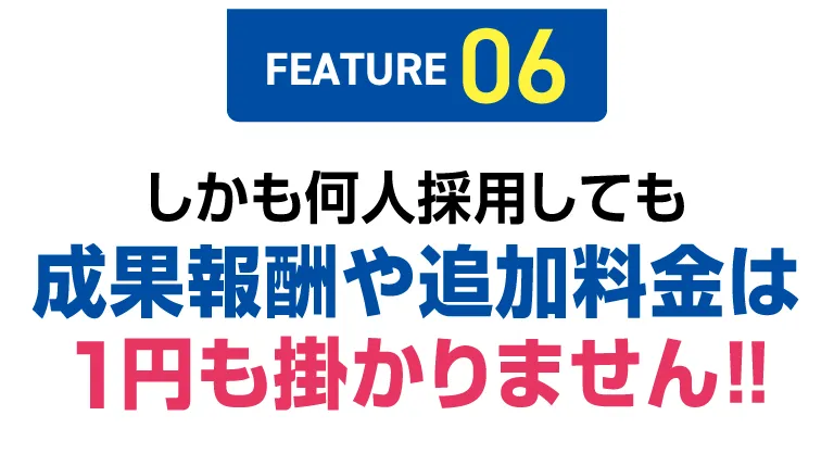 【FEATURE 06】しかも何人採用しても成果報酬や追加料金は1円も掛かりません!!