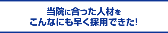 当院に合った人材をこんなにも早く採用できた