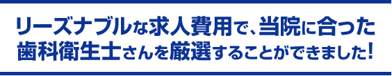 リーズナブルな求人費用で、当院に合った歯科衛生士さんを厳選することができました！