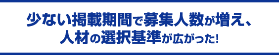 少ない掲載期間で募集人数が増え、人材の選択基準が広がった！