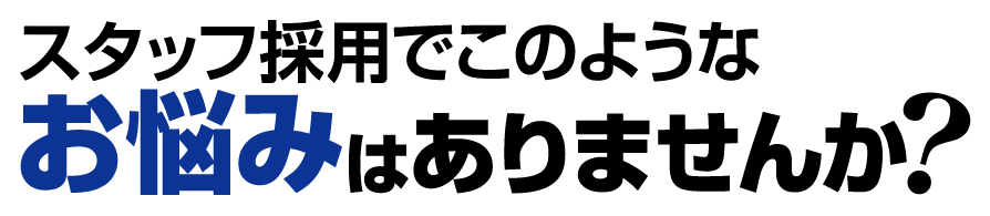 スタッフ採用でこのようなお悩みはありませんか?
