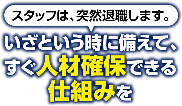 スタッフは、突然退職します。いざという時に備えて、すぐ人材確保できる仕組みを